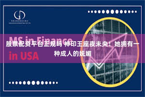 股票配资平台正规吗 神印王座夜未央！她拥有一种成人的妩媚
