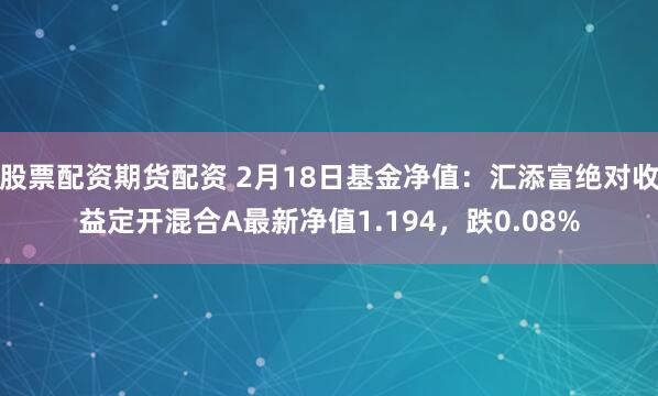 股票配资期货配资 2月18日基金净值：汇添富绝对收益定开混合A最新净值1.194，跌0.08%