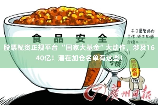 股票配资正规平台 “国家大基金”大动作，涉及1640亿！潜在加仓名单有这些！