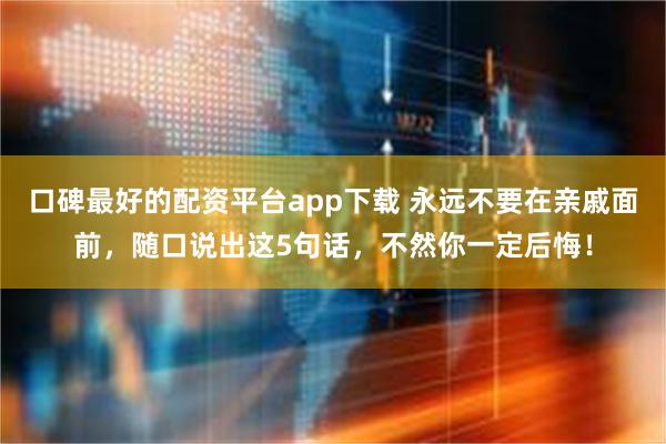 口碑最好的配资平台app下载 永远不要在亲戚面前，随口说出这5句话，不然你一定后悔！