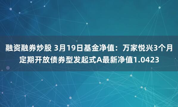 融资融券炒股 3月19日基金净值：万家悦兴3个月定期开放债券型发起式A最新净值1.0423