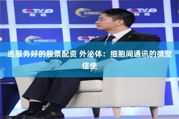 选服务好的股票配资 外泌体：细胞间通讯的微型信使