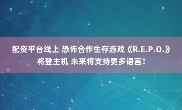 配资平台线上 恐怖合作生存游戏《R.E.P.O.》将登主机 未来将支持更多语言！
