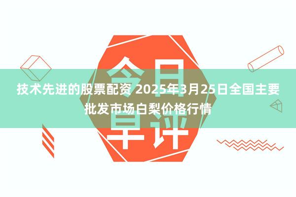 技术先进的股票配资 2025年3月25日全国主要批发市场白梨价格行情