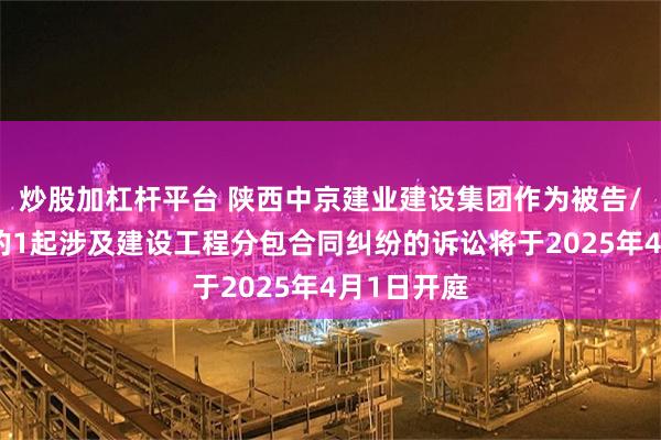 炒股加杠杆平台 陕西中京建业建设集团作为被告/被上诉人的1起涉及建设工程分包合同纠纷的诉讼将于2025年4月1日开庭