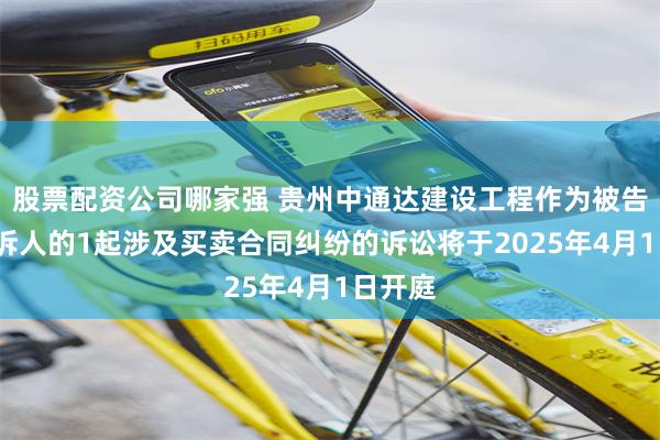 股票配资公司哪家强 贵州中通达建设工程作为被告/被上诉人的1起涉及买卖合同纠纷的诉讼将于2025年4月1日开庭