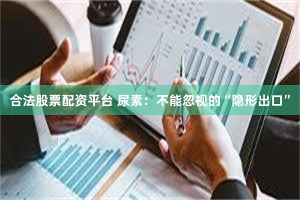 合法股票配资平台 尿素：不能忽视的“隐形出口”