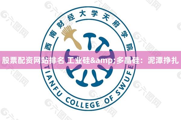 股票配资网站排名 工业硅&多晶硅：泥潭挣扎