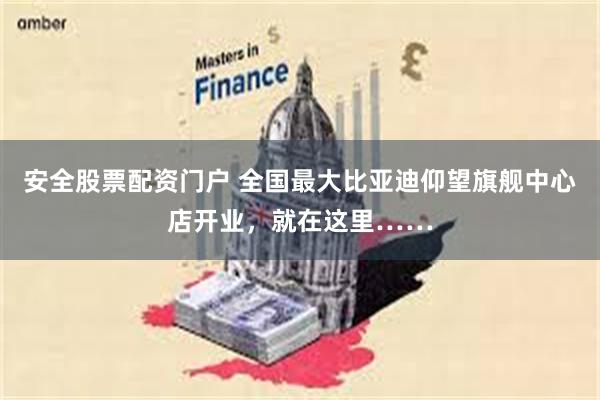 安全股票配资门户 全国最大比亚迪仰望旗舰中心店开业，就在这里……