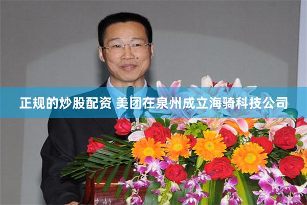正规的炒股配资 美团在泉州成立海骑科技公司
