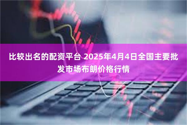 比较出名的配资平台 2025年4月4日全国主要批发市场布朗价格行情