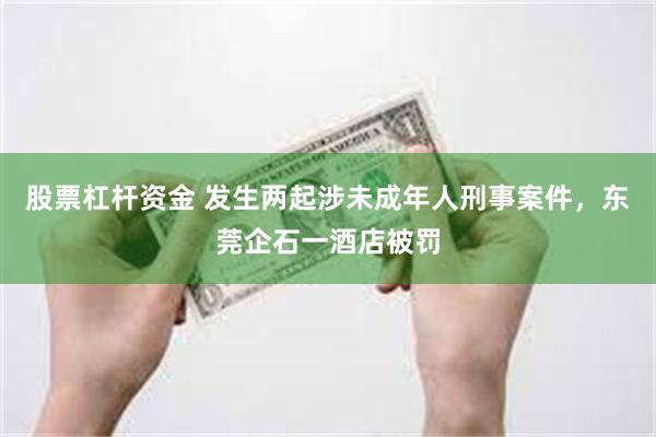 股票杠杆资金 发生两起涉未成年人刑事案件，东莞企石一酒店被罚