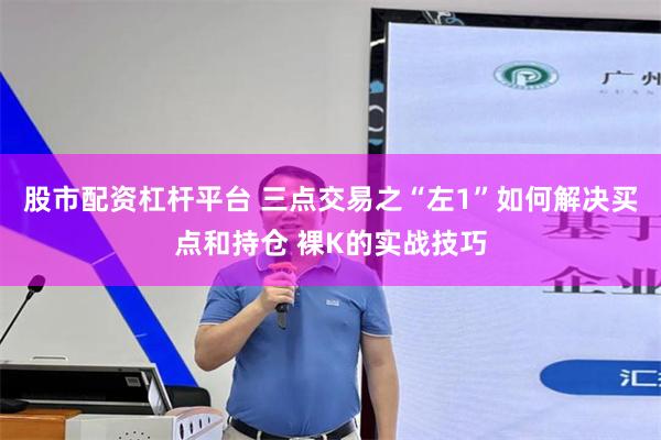 股市配资杠杆平台 三点交易之“左1”如何解决买点和持仓 裸K的实战技巧
