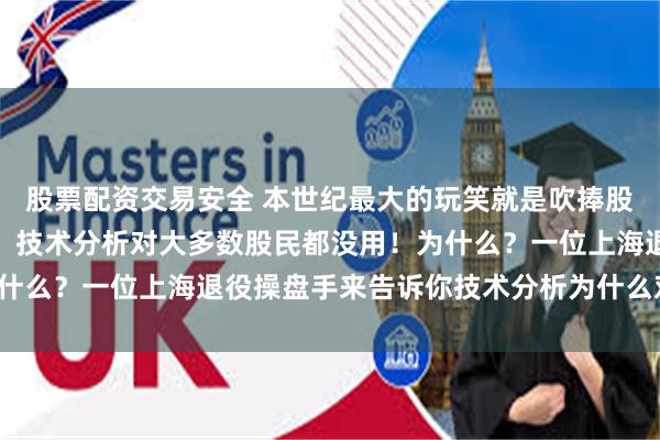 股票配资交易安全 本世纪最大的玩笑就是吹捧股票趋势技术分析！呵呵，技术分析对大多数股民都没用！为什么？一位上海退役操盘手来告诉你技术分析为什么对你没用！