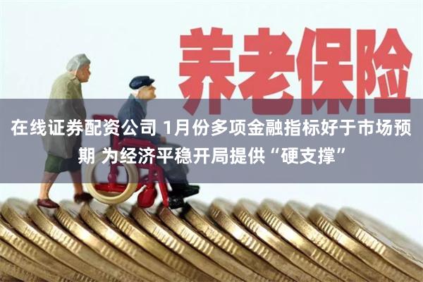 在线证券配资公司 1月份多项金融指标好于市场预期 为经济平稳开局提供“硬支撑”
