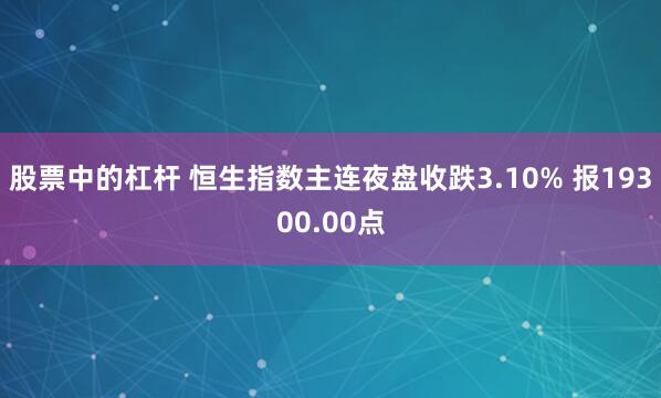 股票中的杠杆 恒生指数主连夜盘收跌3.10% 报19300.00点
