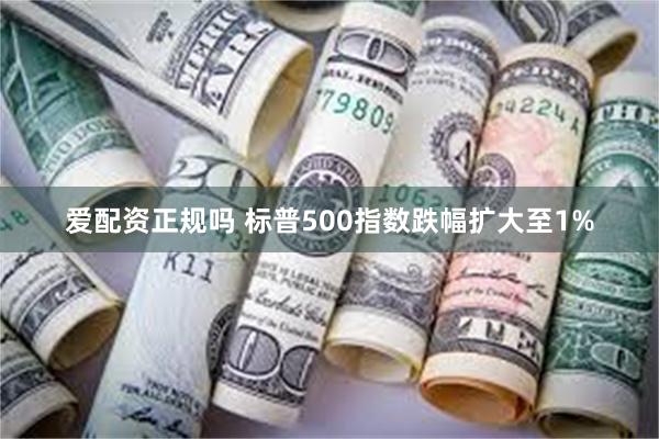 爱配资正规吗 标普500指数跌幅扩大至1%