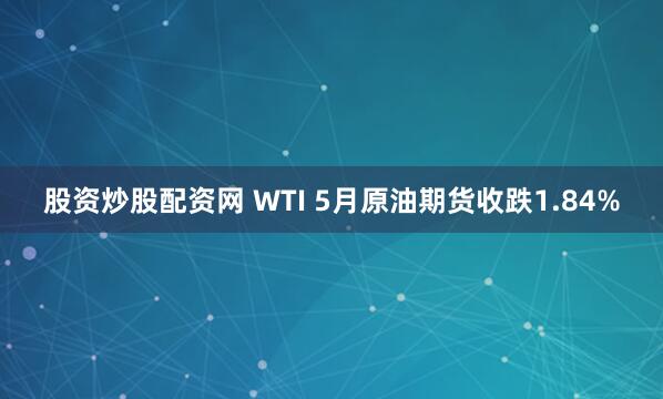股资炒股配资网 WTI 5月原油期货收跌1.84%