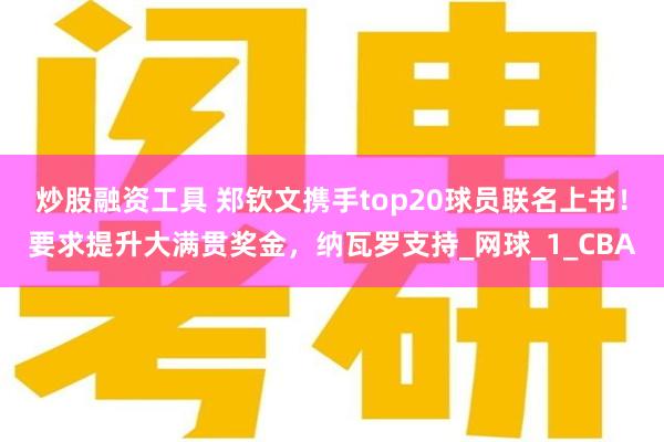 炒股融资工具 郑钦文携手top20球员联名上书！要求提升大满贯奖金，纳瓦罗支持_网球_1_CBA