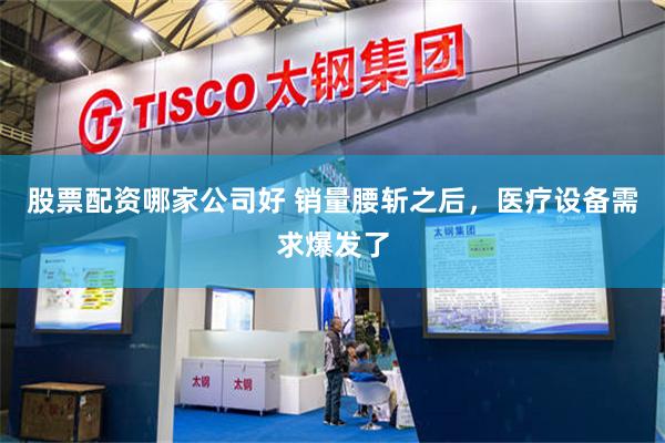 股票配资哪家公司好 销量腰斩之后，医疗设备需求爆发了