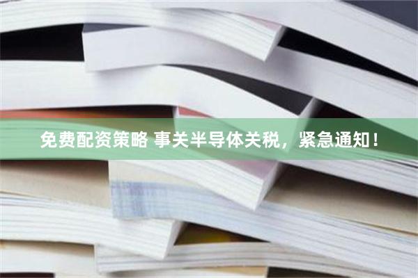 免费配资策略 事关半导体关税，紧急通知！