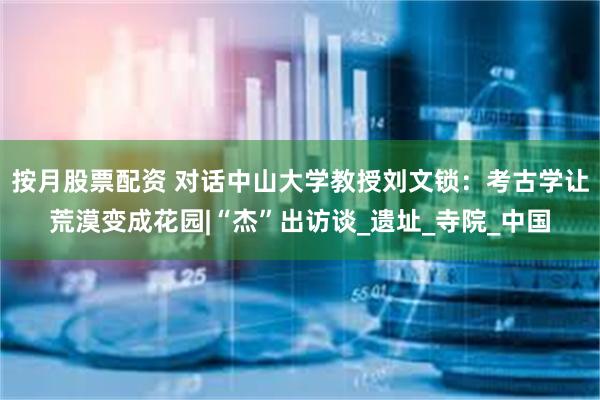 按月股票配资 对话中山大学教授刘文锁：考古学让荒漠变成花园|“杰”出访谈_遗址_寺院_中国