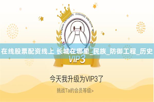 在线股票配资线上 长城在哪里_民族_防御工程_历史