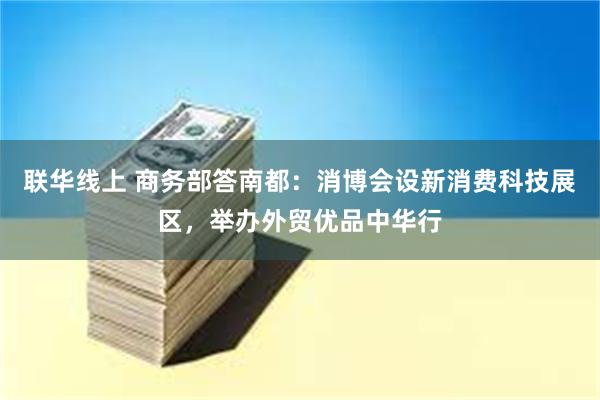 联华线上 商务部答南都：消博会设新消费科技展区，举办外贸优品中华行