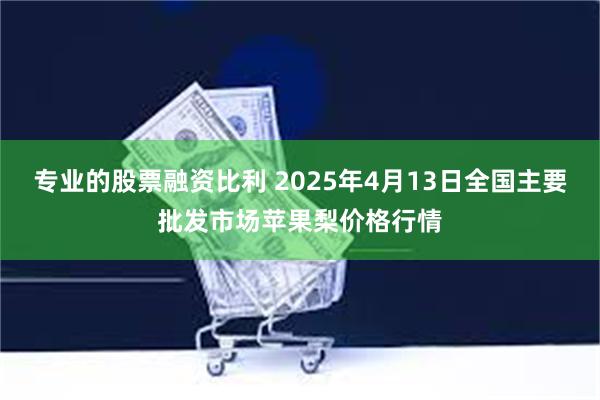 专业的股票融资比利 2025年4月13日全国主要批发市场苹果梨价格行情