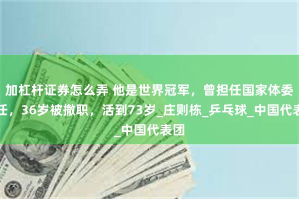 加杠杆证券怎么弄 他是世界冠军，曾担任国家体委主任，36岁被撤职，活到73岁_庄则栋_乒乓球_中国代表团
