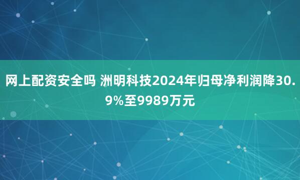 网上配资安全吗 洲明科技2024年归母净利润降30.9%至9989万元