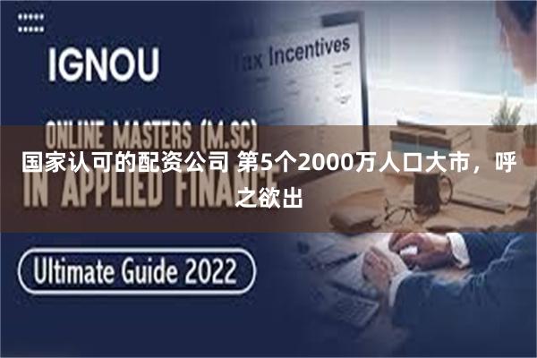 国家认可的配资公司 第5个2000万人口大市，呼之欲出