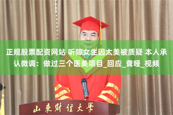 正规股票配资网站 听障女生因太美被质疑 本人承认微调：做过三个医美项目_回应_聋哑_视频
