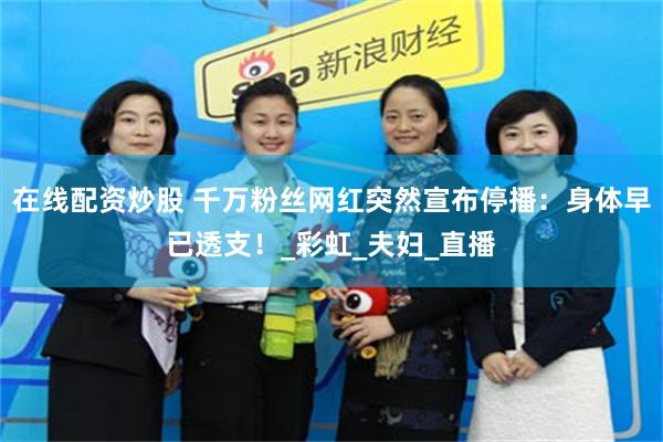 在线配资炒股 千万粉丝网红突然宣布停播：身体早已透支！_彩虹_夫妇_直播