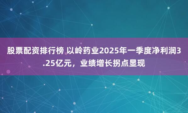 股票配资排行榜 以岭药业2025年一季度净利润3.25亿元，业绩增长拐点显现
