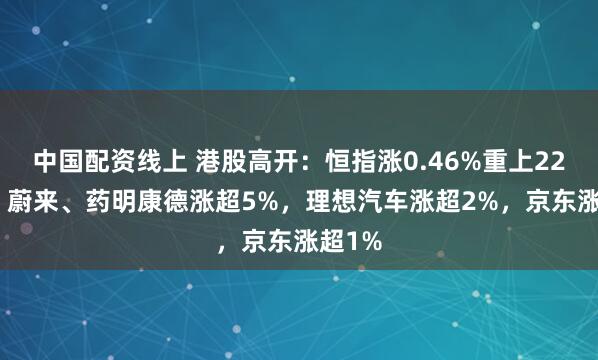 中国配资线上 港股高开：恒指涨0.46%重上22000，蔚来、药明康德涨超5%，理想汽车涨超2%，京东涨超1%