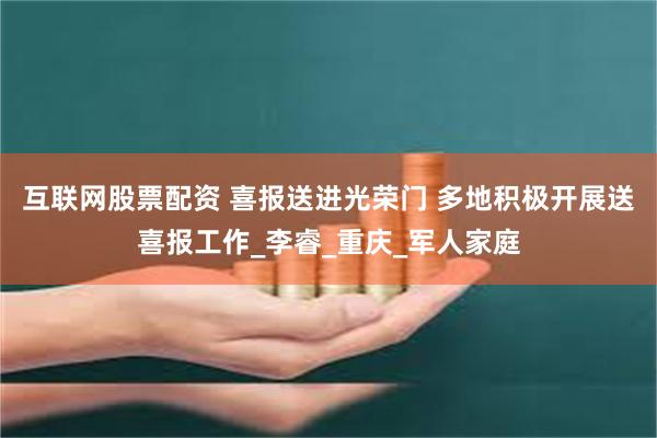 互联网股票配资 喜报送进光荣门 多地积极开展送喜报工作_李睿_重庆_军人家庭