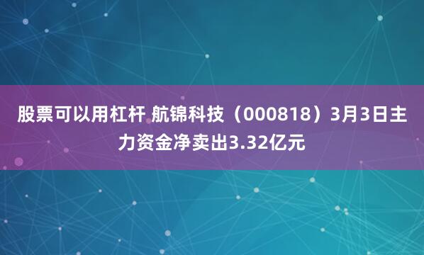 股票可以用杠杆 航锦科技（000818）3月3日主力资金净卖出3.32亿元