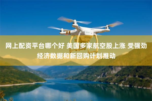 网上配资平台哪个好 美国多家航空股上涨 受强劲经济数据和新回购计划推动