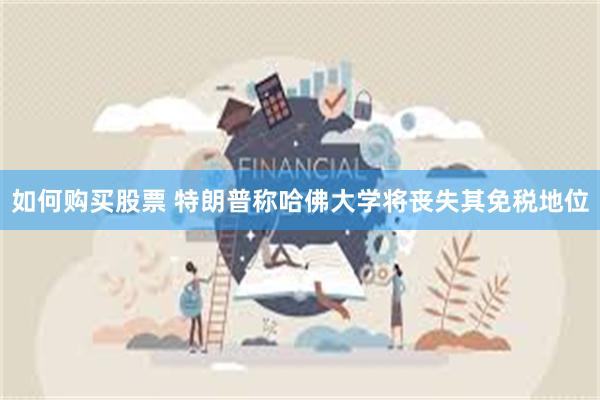 如何购买股票 特朗普称哈佛大学将丧失其免税地位