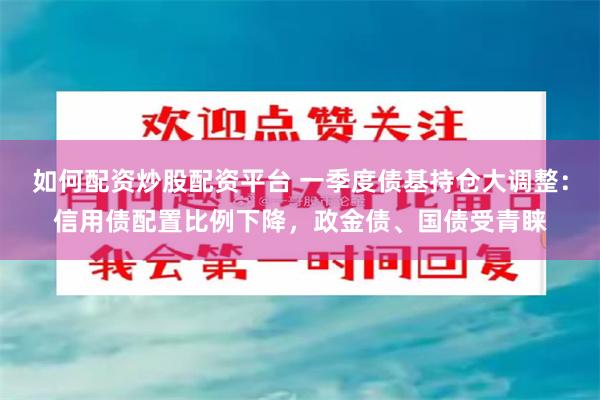 如何配资炒股配资平台 一季度债基持仓大调整：信用债配置比例下降，政金债、国债受青睐