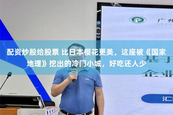 配资炒股给股票 比日本樱花更美，这座被《国家地理》挖出的冷门小城，好吃还人少