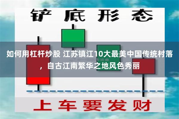 如何用杠杆炒股 江苏镇江10大最美中国传统村落，自古江南繁华之地风色秀丽