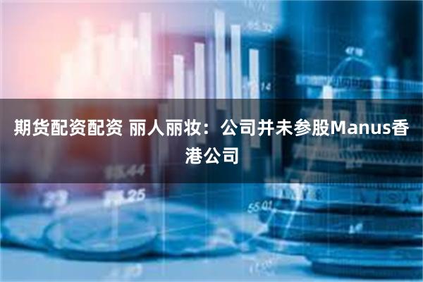 期货配资配资 丽人丽妆：公司并未参股Manus香港公司