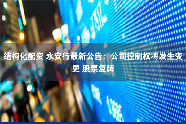 结构化配资 永安行最新公告：公司控制权将发生变更 股票复牌