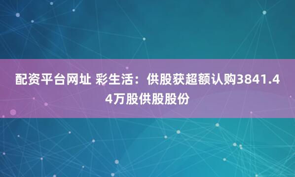 配资平台网址 彩生活：供股获超额认购3841.44万股供股股份