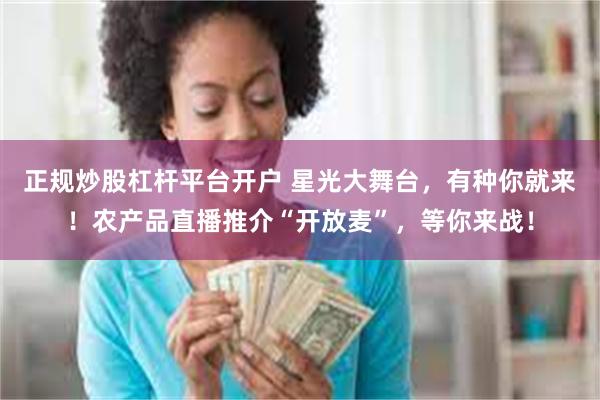 正规炒股杠杆平台开户 星光大舞台，有种你就来！农产品直播推介“开放麦”，等你来战！