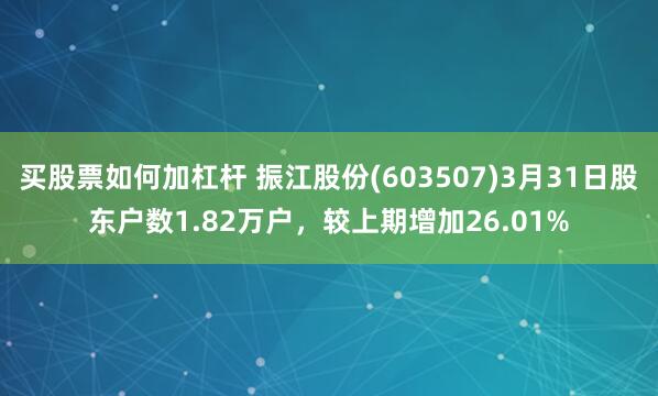 买股票如何加杠杆 振江股份(603507)3月31日股东户数1.82万户，较上期增加26.01%
