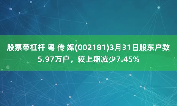 股票带杠杆 粤 传 媒(002181)3月31日股东户数5.97万户，较上期减少7.45%