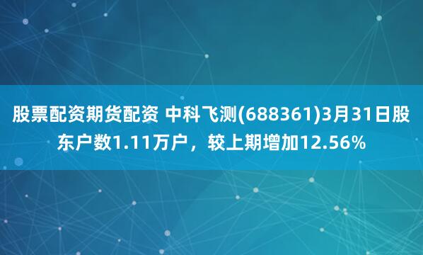 股票配资期货配资 中科飞测(688361)3月31日股东户数1.11万户，较上期增加12.56%